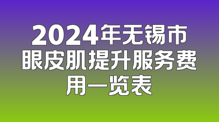 2024年无锡市眼皮肌提升服务费用一览表