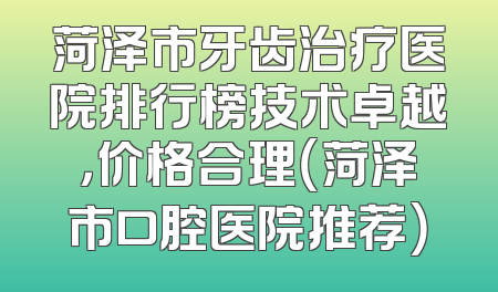 菏泽市牙齿治疗医院排行榜技术卓越，价格合理（菏泽市口腔医院推荐）