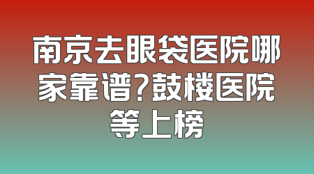 南京去眼袋医院哪家靠谱？鼓楼医院等上榜