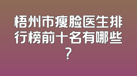 梧州市瘦脸医生排行榜前十名有哪些？