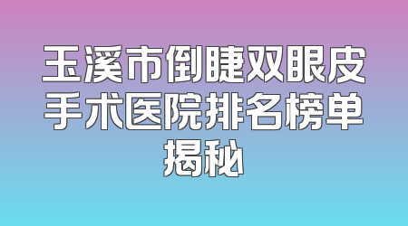 玉溪市倒睫双眼皮手术医院排名榜单揭秘
