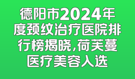 德阳市2024年度颈纹治疗医院排行榜揭晓，荷芙蔓医疗美容入选