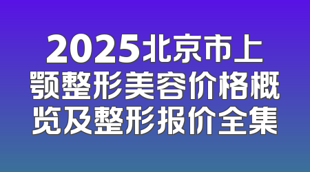 2025北京市上颚整形美容价格概览及整形报价全集