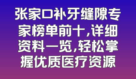张家口补牙缝隙专家榜单前十，详细资料一览，轻松掌握优质医疗资源