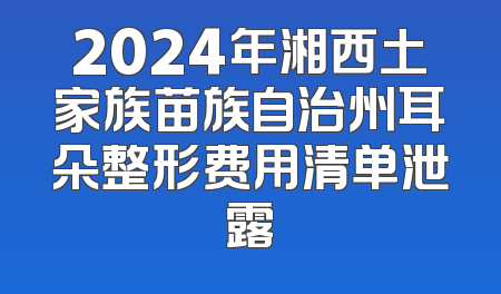 2024年湘西土家族苗族自治州耳朵整形费用清单泄露