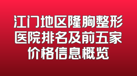 江门地区隆胸整形医院排名及前五家价格信息概览