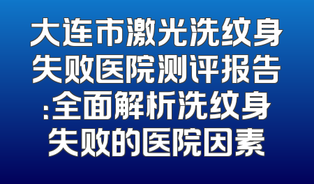 大连市激光洗纹身失败医院测评报告：全面解析洗纹身失败的医院因素