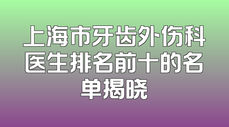 上海市牙齿外伤科医生排名前十的名单揭晓