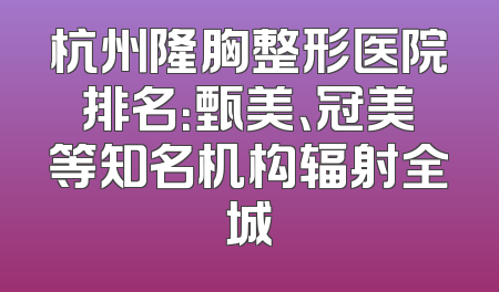 杭州隆胸整形医院排名：甄美、冠美等知名机构辐射全城