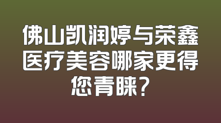 佛山凯润婷与荣鑫医疗美容哪家更得您青睐？