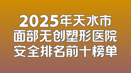 2025年天水市面部无创塑形医院安全排名前十榜单