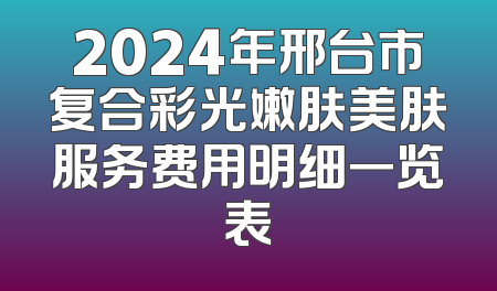 2024年邢台市复合彩光嫩肤美肤服务费用明细一览表