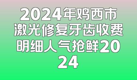 2024年鸡西市激光修复牙齿收费明细人气抢鲜2024