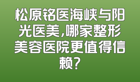 松原铭医海峡与阳光医美，哪家整形美容医院更值得信赖？