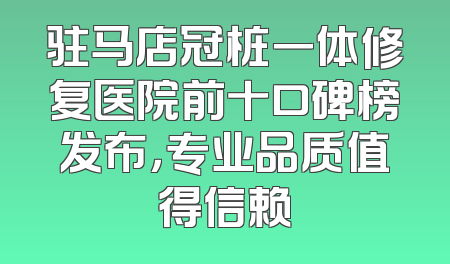 驻马店冠桩一体修复医院前十口碑榜发布，专业品质值得信赖