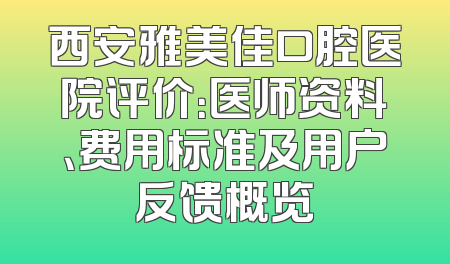 西安雅美佳口腔医院评价：医师资料、费用标准及用户反馈概览
