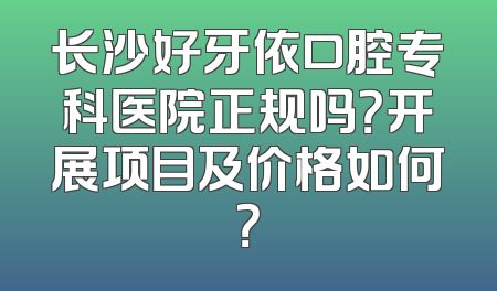 长沙好牙依口腔专科医院正规吗？开展项目及价格如何？