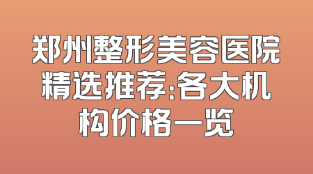郑州整形美容医院精选推荐：各大机构价格一览