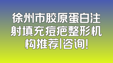 徐州市胶原蛋白注射填充痘疤整形机构推荐｜咨询！