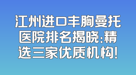 江州进口丰胸曼托医院排名揭晓：精选三家优质机构！