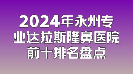 2024年永州专业达拉斯隆鼻医院前十排名盘点