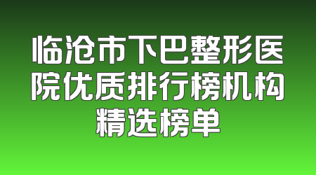 临沧市下巴整形医院优质排行榜机构精选榜单