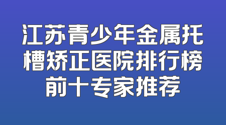 江苏青少年金属托槽矫正医院排行榜前十专家推荐
