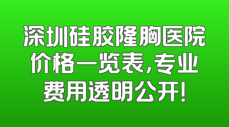 深圳硅胶隆胸医院价格一览表，专业费用透明公开！