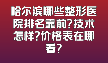 哈尔滨哪些整形医院排名靠前？技术怎样？价格表在哪看？