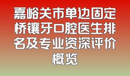 嘉峪关市单边固定桥镶牙口腔医生排名及专业资深评价概览