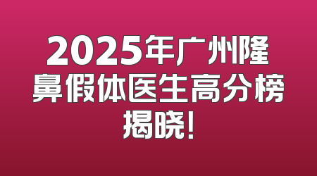2025年广州隆鼻假体医生高分榜揭晓！
