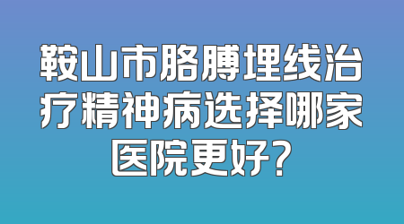 鞍山市胳膊埋线治疗精神病选择哪家医院更好？