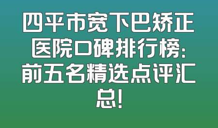 四平市宽下巴矫正医院口碑排行榜：前五名精选点评汇总！