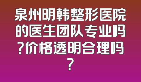 泉州明韩整形医院的医生团队专业吗？价格透明合理吗？