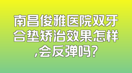 南昌俊雅医院双牙合垫矫治效果怎样，会反弹吗？