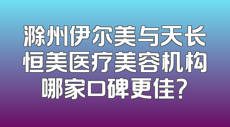 滁州伊尔美与天长恒美医疗美容机构哪家口碑更佳？