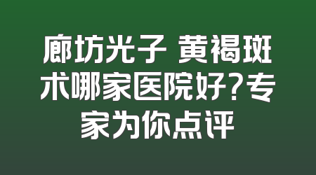 廊坊光子袪黄褐斑术哪家医院好？专家为你点评