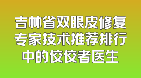 吉林省双眼皮修复专家技术推荐排行中的佼佼者医生