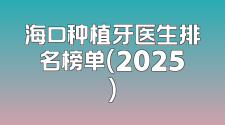 海口种植牙医生排名榜单（2025）