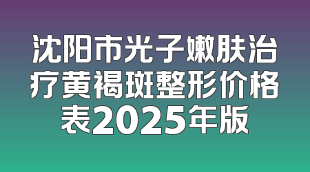 沈阳市光子嫩肤治疗黄褐斑整形价格表2025年版