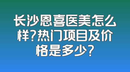 长沙恩喜医美怎么样？热门项目及价格是多少？