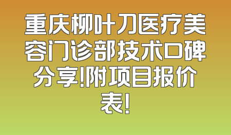 重庆柳叶刀医疗美容门诊部技术口碑分享！附项目报价表！
