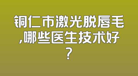 铜仁市激光脱唇毛，哪些医生技术好？