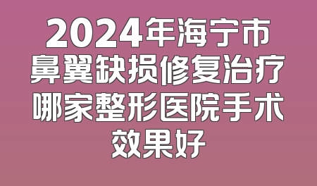 2024年海宁市鼻翼缺损修复治疗哪家整形医院手术效果好