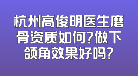 杭州高俊明医生磨骨资质如何？做下颌角效果好吗？