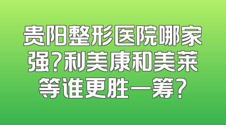 贵阳整形医院哪家强？利美康和美莱等谁更胜一筹？