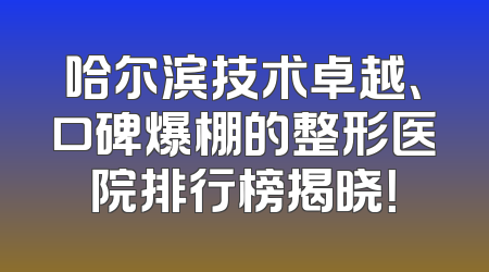 哈尔滨技术卓越、口碑爆棚的整形医院排行榜揭晓！