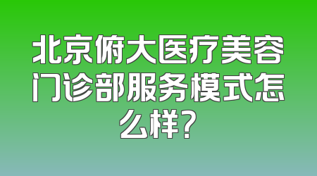 北京俯大医疗美容门诊部服务模式怎么样？