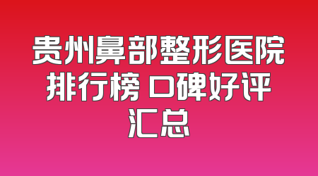 贵州鼻部整形医院排行榜 口碑好评汇总
