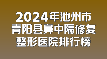 2024年池州市青阳县鼻中隔修复整形医院排行榜
